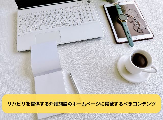 リハビリを提供する介護施設のホームページに掲載するべきコンテンツ