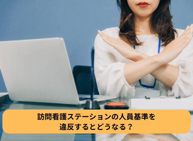 訪問看護ステーションの人員基準を違反するとどうなる?