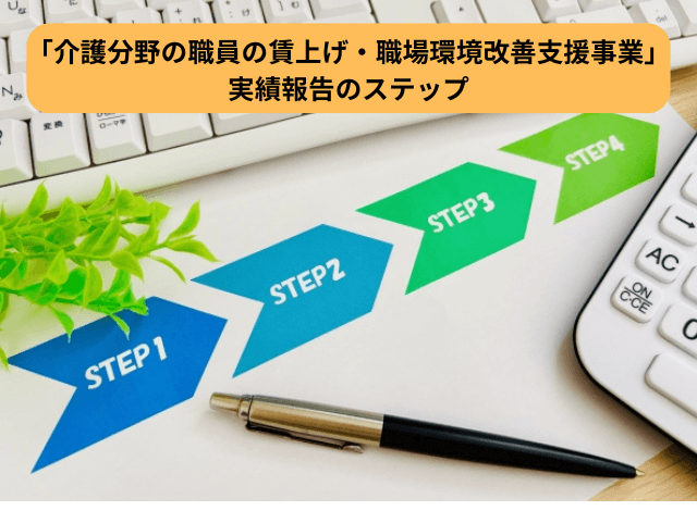 「介護分野の職員の賃上げ・職場環境改善支援事業」実績報告のステップ